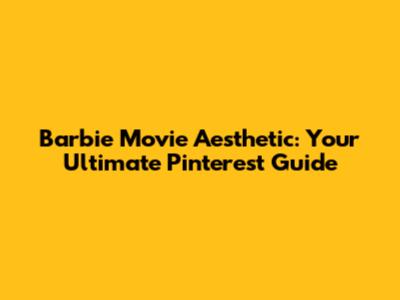 Barbie Movie Aesthetic: Your Ultimate Pinterest Guide