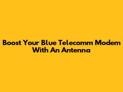 Boost Your Blue Telecomm Modem With An Antenna