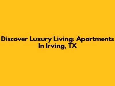 Discover Luxury Living: Apartments In Irving, TX