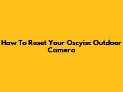 How To Reset Your Oscyisc Outdoor Camera