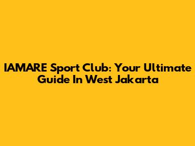 IAMARE Sport Club: Your Ultimate Guide In West Jakarta