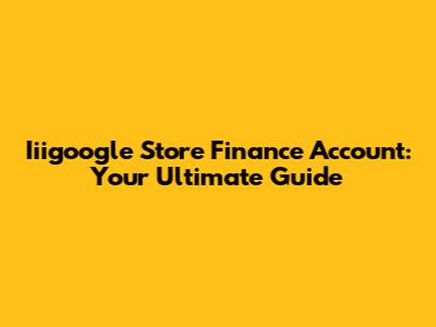 Iiigoogle Store Finance Account: Your Ultimate Guide