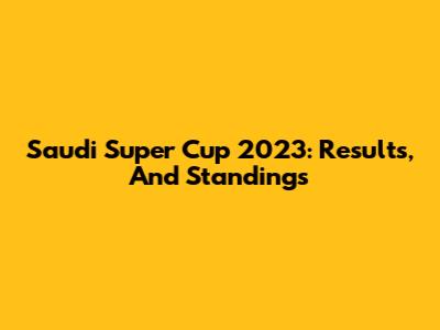 Saudi Super Cup 2023: Results, And Standings