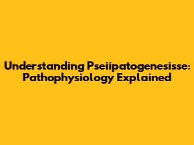 Understanding Pseiipatogenesisse: Pathophysiology Explained